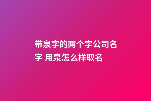 带泉字的两个字公司名字 用泉怎么样取名-第1张-公司起名-玄机派